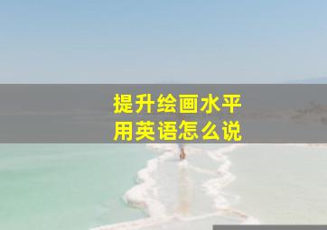 提升绘画水平用英语怎么说