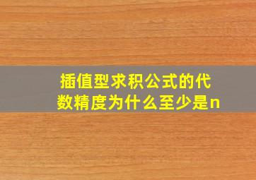 插值型求积公式的代数精度为什么至少是n