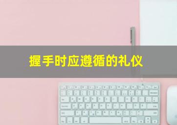 握手时应遵循的礼仪