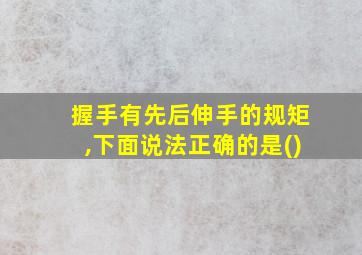 握手有先后伸手的规矩,下面说法正确的是()