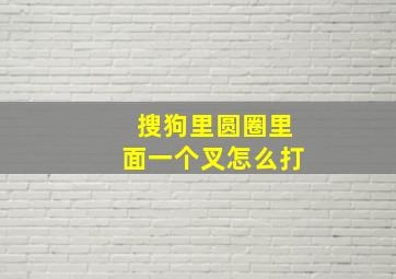 搜狗里圆圈里面一个叉怎么打