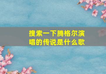 搜索一下腾格尔演唱的传说是什么歌