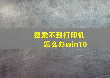 搜索不到打印机怎么办win10