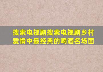 搜索电视剧搜索电视剧乡村爱情中最经典的喝酒名场面