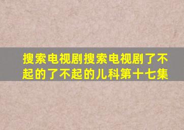 搜索电视剧搜索电视剧了不起的了不起的儿科第十七集