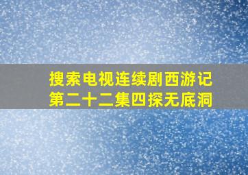 搜索电视连续剧西游记第二十二集四探无底洞