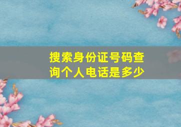 搜索身份证号码查询个人电话是多少