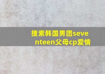 搜索韩国男团seventeen父母cp爱情