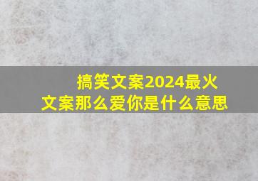 搞笑文案2024最火文案那么爱你是什么意思