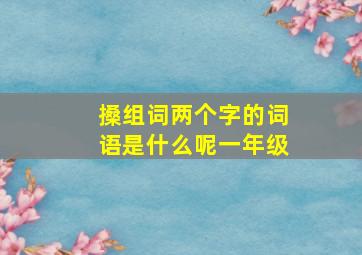 搡组词两个字的词语是什么呢一年级