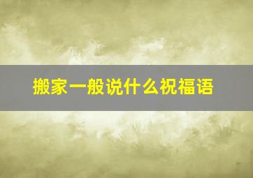 搬家一般说什么祝福语