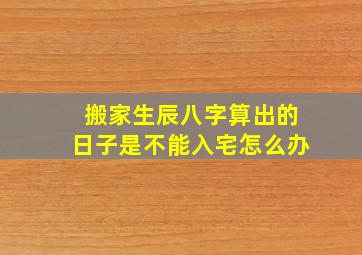 搬家生辰八字算出的日子是不能入宅怎么办