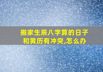 搬家生辰八字算的日子和黄历有冲突,怎么办