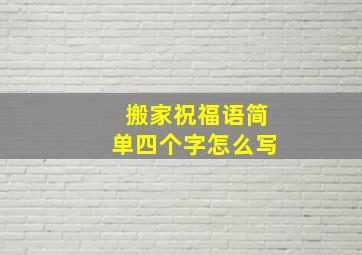 搬家祝福语简单四个字怎么写