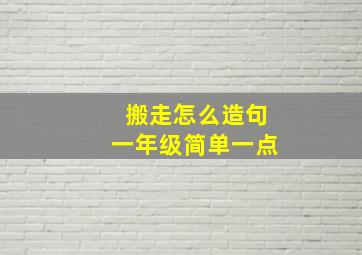 搬走怎么造句一年级简单一点