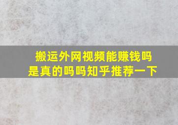 搬运外网视频能赚钱吗是真的吗吗知乎推荐一下