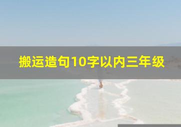 搬运造句10字以内三年级