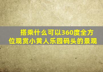 搭乘什么可以360度全方位观赏小黄人乐园码头的景观