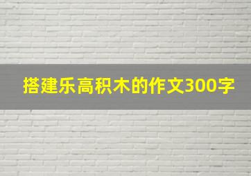 搭建乐高积木的作文300字