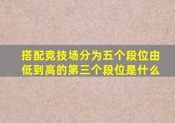 搭配竞技场分为五个段位由低到高的第三个段位是什么