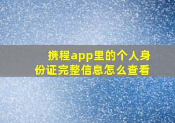 携程app里的个人身份证完整信息怎么查看