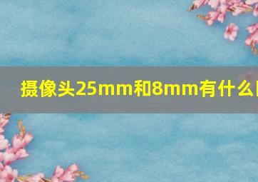 摄像头25mm和8mm有什么区别