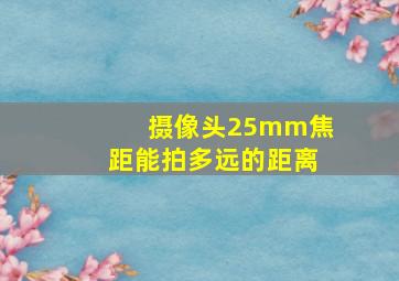 摄像头25mm焦距能拍多远的距离