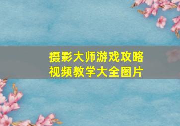 摄影大师游戏攻略视频教学大全图片