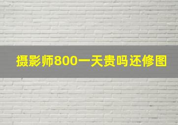 摄影师800一天贵吗还修图