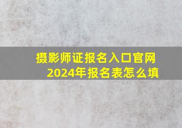 摄影师证报名入口官网2024年报名表怎么填