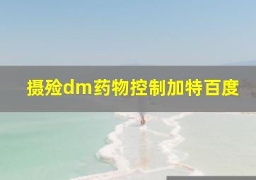 摄殓dm药物控制加特百度