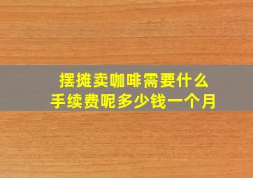 摆摊卖咖啡需要什么手续费呢多少钱一个月