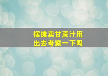 摆摊卖甘蔗汁用出去考察一下吗