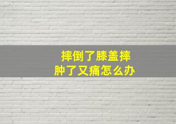 摔倒了膝盖摔肿了又痛怎么办