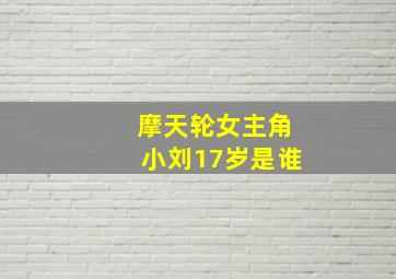 摩天轮女主角小刘17岁是谁