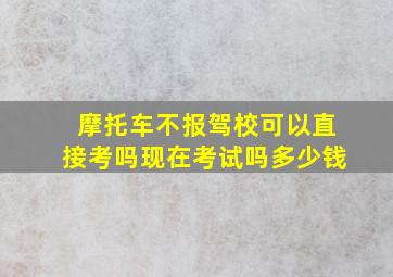 摩托车不报驾校可以直接考吗现在考试吗多少钱