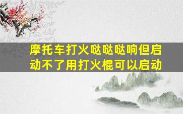 摩托车打火哒哒哒响但启动不了用打火棍可以启动