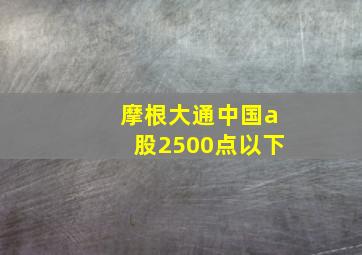 摩根大通中国a股2500点以下