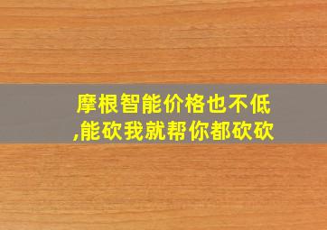 摩根智能价格也不低,能砍我就帮你都砍砍