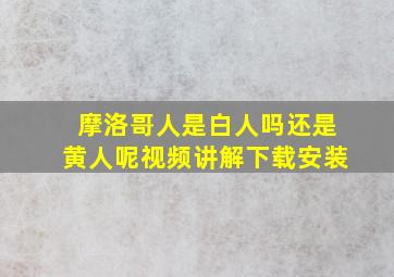 摩洛哥人是白人吗还是黄人呢视频讲解下载安装