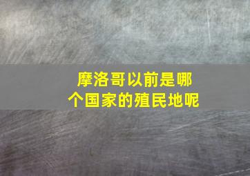 摩洛哥以前是哪个国家的殖民地呢