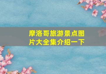 摩洛哥旅游景点图片大全集介绍一下