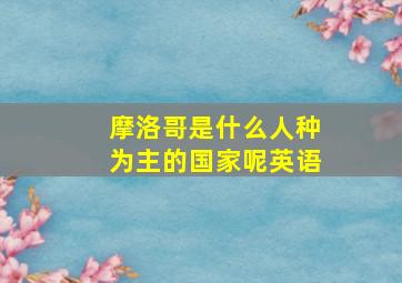 摩洛哥是什么人种为主的国家呢英语