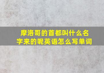 摩洛哥的首都叫什么名字来的呢英语怎么写单词