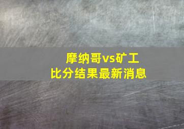 摩纳哥vs矿工比分结果最新消息