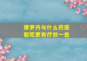 摩罗丹与什么药搭配吃更有疗效一些