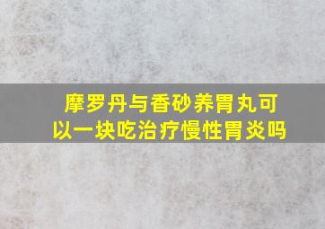 摩罗丹与香砂养胃丸可以一块吃治疗慢性胃炎吗