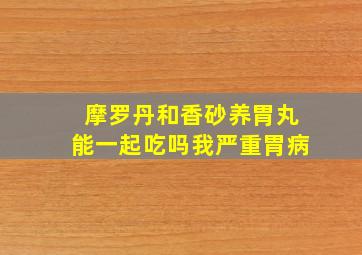 摩罗丹和香砂养胃丸能一起吃吗我严重胃病