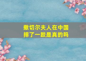 撒切尔夫人在中国摔了一跤是真的吗