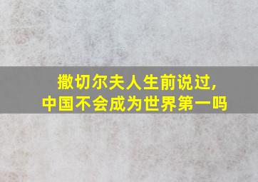 撒切尔夫人生前说过,中国不会成为世界第一吗